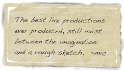The best live productions ever produced, still exist between the imagination and a rough sketch.  ~mic